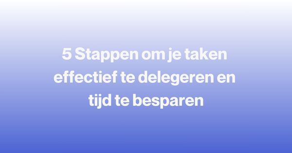 5 Stappen om je taken effectief te delegeren en tijd te besparen